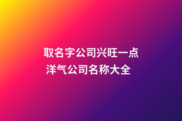 取名字公司兴旺一点 洋气公司名称大全